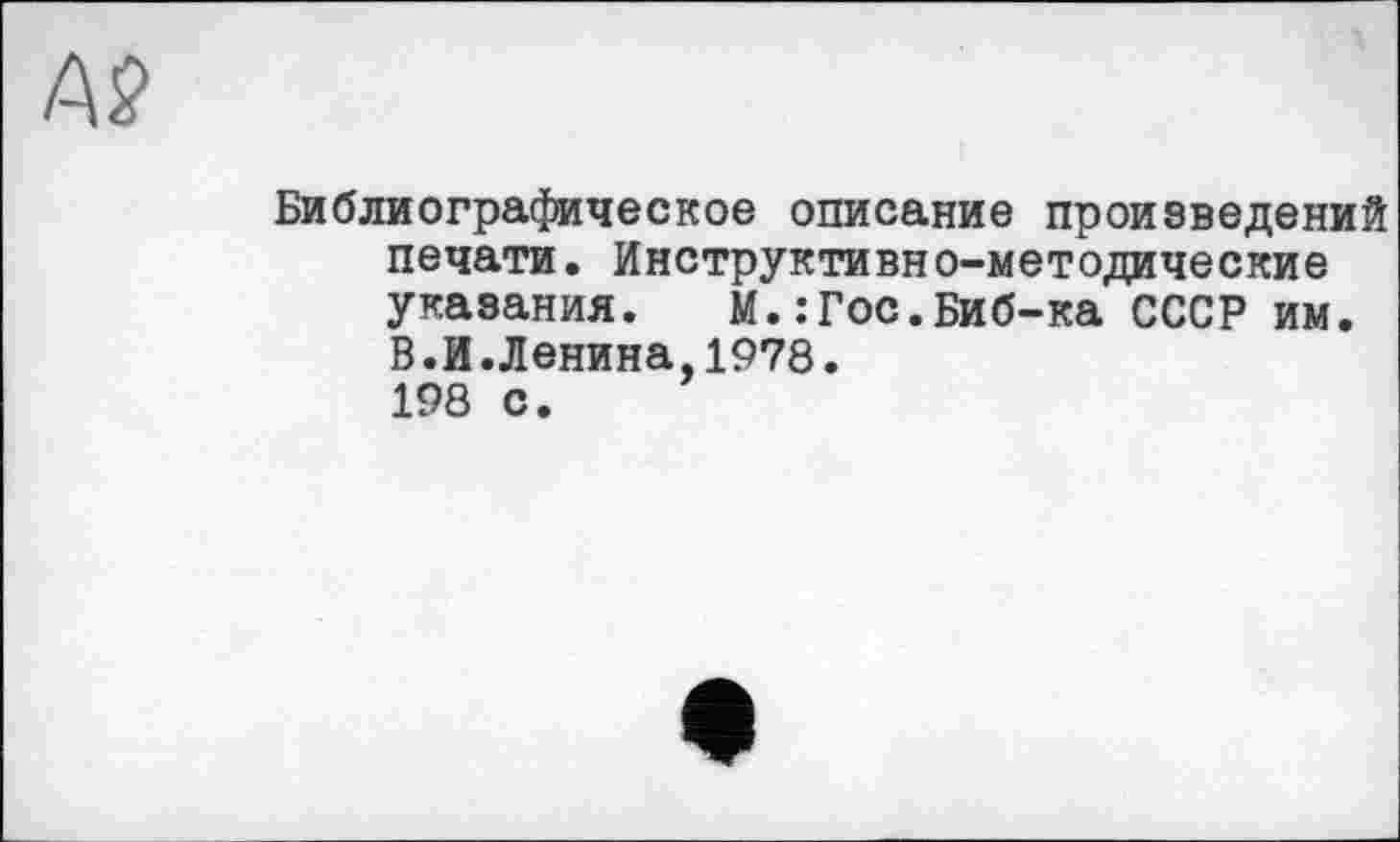 ﻿Библиографическое описание произведений печати. Инструктивно-методические указания. М.: Гос.Биб-ка СССР им. В.И.Ленина,1978. 198 с.